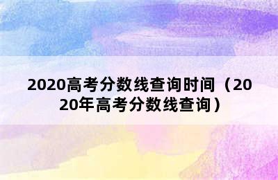 2020高考分数线查询时间（2020年高考分数线查询）