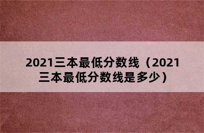 2021三本最低分数线（2021三本最低分数线是多少）