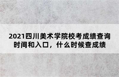 2021四川美术学院校考成绩查询时间和入口，什么时候查成绩