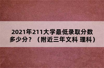 2021年211大学最低录取分数多少分？（附近三年文科+理科）