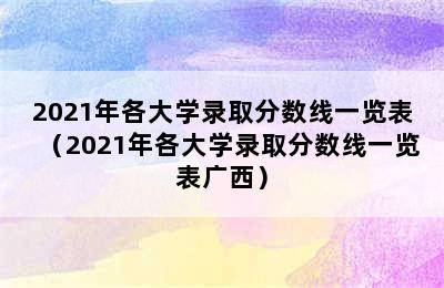 2021年各大学录取分数线一览表（2021年各大学录取分数线一览表广西）