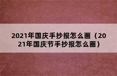 2021年国庆手抄报怎么画（2021年国庆节手抄报怎么画）