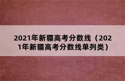 2021年新疆高考分数线（2021年新疆高考分数线单列类）