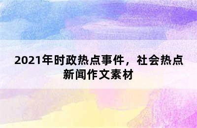 2021年时政热点事件，社会热点新闻作文素材