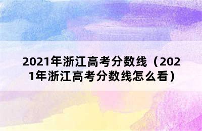 2021年浙江高考分数线（2021年浙江高考分数线怎么看）