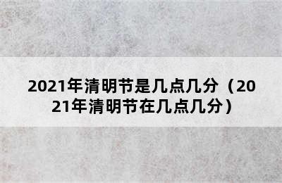 2021年清明节是几点几分（2021年清明节在几点几分）