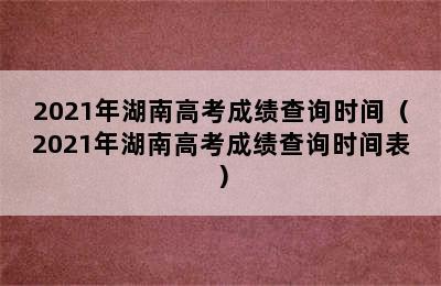 2021年湖南高考成绩查询时间（2021年湖南高考成绩查询时间表）