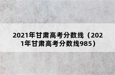 2021年甘肃高考分数线（2021年甘肃高考分数线985）