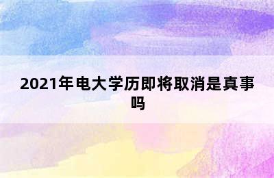 2021年电大学历即将取消是真事吗