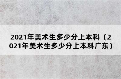 2021年美术生多少分上本科（2021年美术生多少分上本科广东）