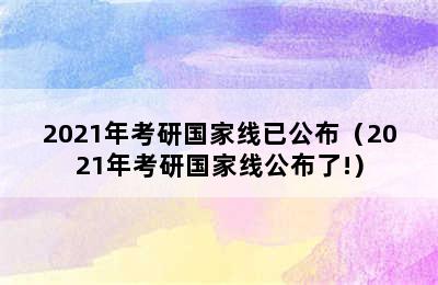 2021年考研国家线已公布（2021年考研国家线公布了!）