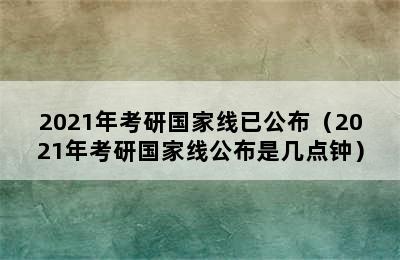 2021年考研国家线已公布（2021年考研国家线公布是几点钟）