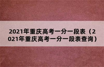 2021年重庆高考一分一段表（2021年重庆高考一分一段表查询）