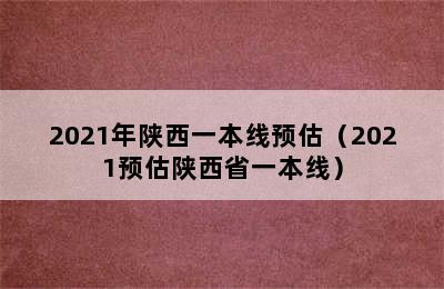 2021年陕西一本线预估（2021预估陕西省一本线）