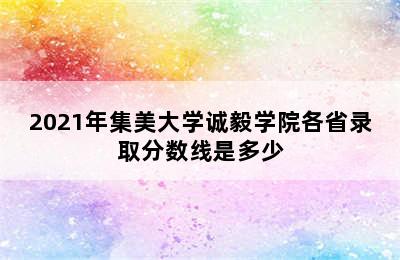 2021年集美大学诚毅学院各省录取分数线是多少