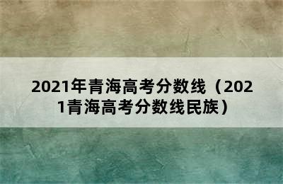 2021年青海高考分数线（2021青海高考分数线民族）