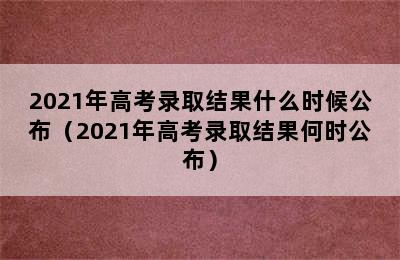 2021年高考录取结果什么时候公布（2021年高考录取结果何时公布）