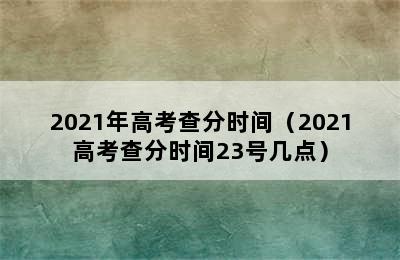 2021年高考查分时间（2021高考查分时间23号几点）