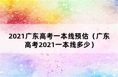 2021广东高考一本线预估（广东高考2021一本线多少）