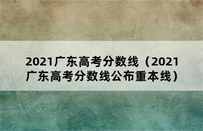 2021广东高考分数线（2021广东高考分数线公布重本线）