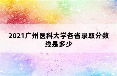 2021广州医科大学各省录取分数线是多少