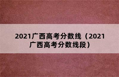 2021广西高考分数线（2021广西高考分数线段）