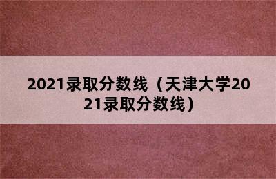 2021录取分数线（天津大学2021录取分数线）