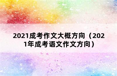 2021成考作文大概方向（2021年成考语文作文方向）