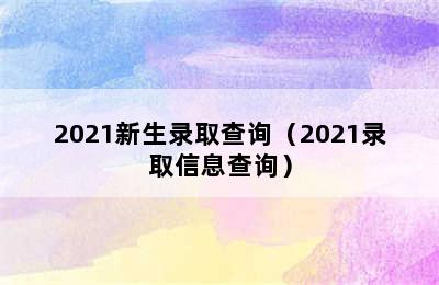 2021新生录取查询（2021录取信息查询）