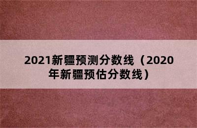 2021新疆预测分数线（2020年新疆预估分数线）