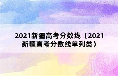 2021新疆高考分数线（2021新疆高考分数线单列类）