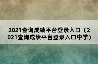 2021查询成绩平台登录入口（2021查询成绩平台登录入口中学）