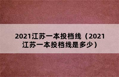 2021江苏一本投档线（2021江苏一本投档线是多少）