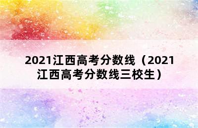 2021江西高考分数线（2021江西高考分数线三校生）