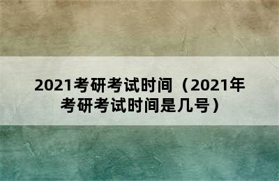 2021考研考试时间（2021年考研考试时间是几号）