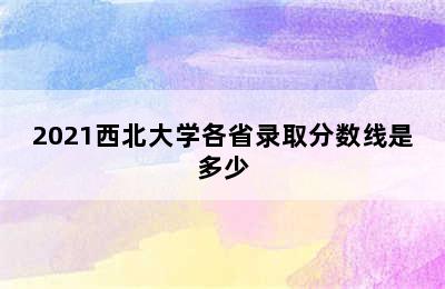 2021西北大学各省录取分数线是多少