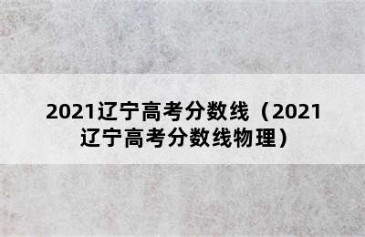 2021辽宁高考分数线（2021辽宁高考分数线物理）