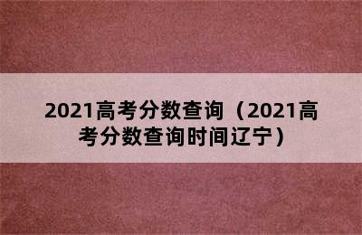 2021高考分数查询（2021高考分数查询时间辽宁）