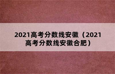 2021高考分数线安徽（2021高考分数线安徽合肥）