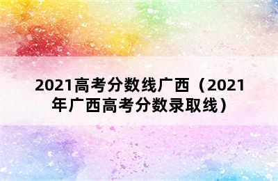 2021高考分数线广西（2021年广西高考分数录取线）