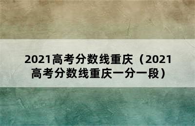 2021高考分数线重庆（2021高考分数线重庆一分一段）