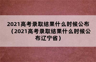 2021高考录取结果什么时候公布（2021高考录取结果什么时候公布辽宁省）