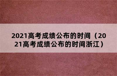 2021高考成绩公布的时间（2021高考成绩公布的时间浙江）