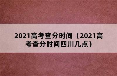 2021高考查分时间（2021高考查分时间四川几点）