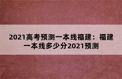 2021高考预测一本线福建：福建一本线多少分2021预测