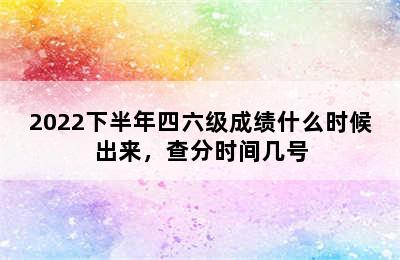 2022下半年四六级成绩什么时候出来，查分时间几号