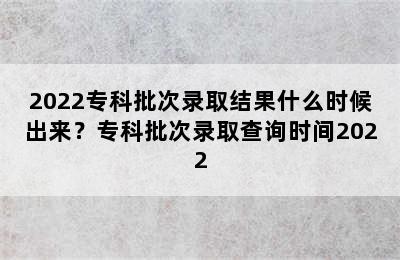 2022专科批次录取结果什么时候出来？专科批次录取查询时间2022