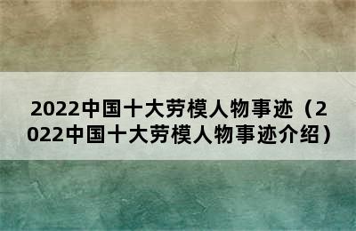 2022中国十大劳模人物事迹（2022中国十大劳模人物事迹介绍）