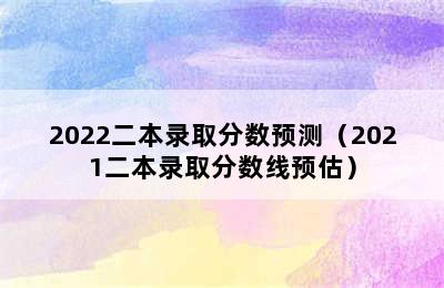 2022二本录取分数预测（2021二本录取分数线预估）