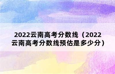 2022云南高考分数线（2022云南高考分数线预估是多少分）